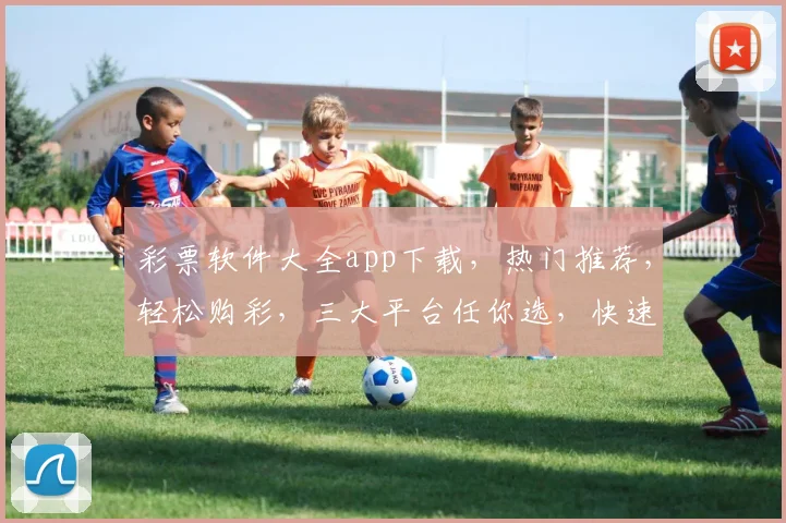 彩票软件大全app下载，热门推荐，轻松购彩，三大平台任你选，快速下载体验