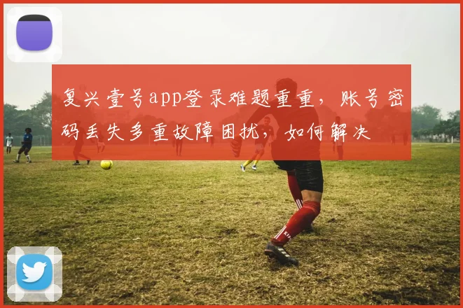 复兴壹号app登录难题重重，账号密码丢失多重故障困扰，如何解决