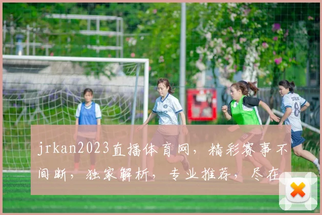 jrkan2023直播体育网，精彩赛事不间断，独家解析，专业推荐，尽在掌握，三个必看理由