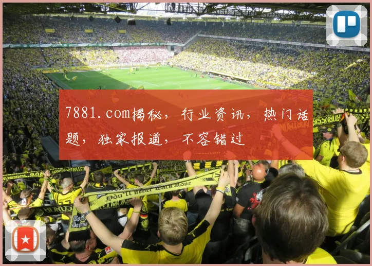 7881.com揭秘，行业资讯，热门话题，独家报道，不容错过