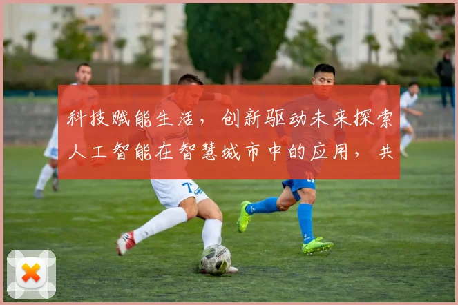 科技赋能生活，创新驱动未来探索人工智能在智慧城市中的应用，共筑美好家园