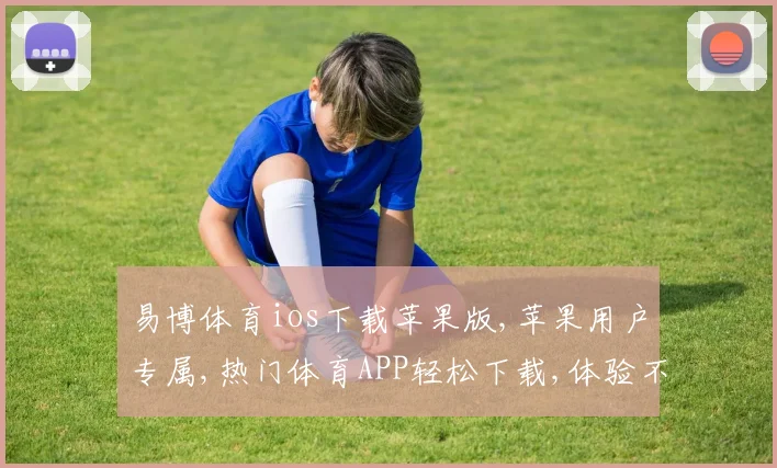 易博体育ios下载苹果版,苹果用户专属,热门体育APP轻松下载,体验不停歇