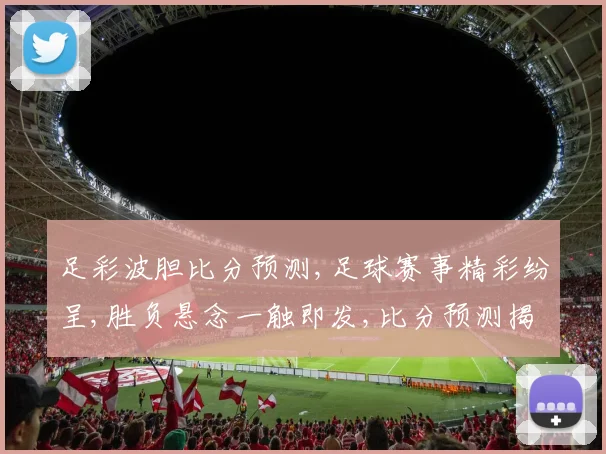 足彩波胆比分预测,足球赛事精彩纷呈,胜负悬念一触即发,比分预测揭秘
