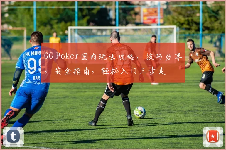GG Poker国内玩法攻略，技巧分享，安全指南，轻松入门三步走