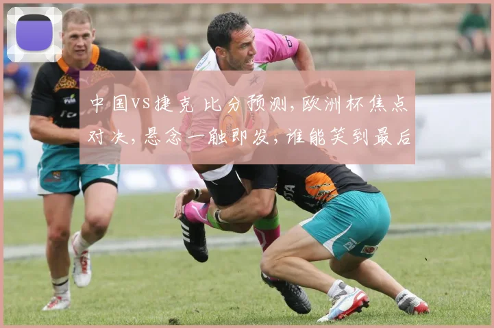 中国vs捷克 比分预测,欧洲杯焦点对决,悬念一触即发,谁能笑到最后