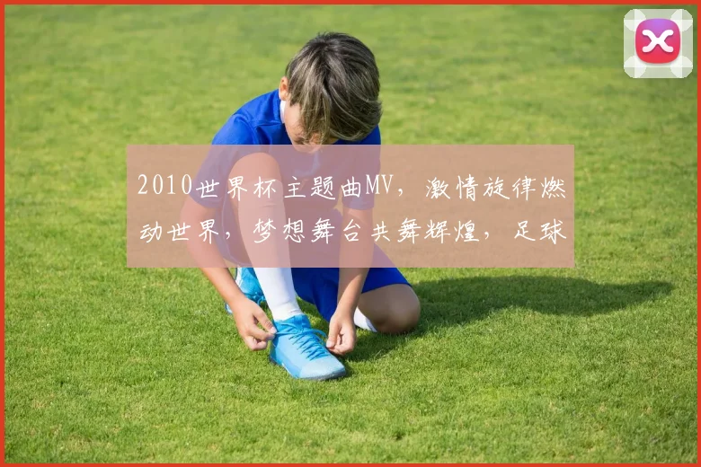 2010世界杯主题曲MV，激情旋律燃动世界，梦想舞台共舞辉煌，足球狂欢盛宴再现