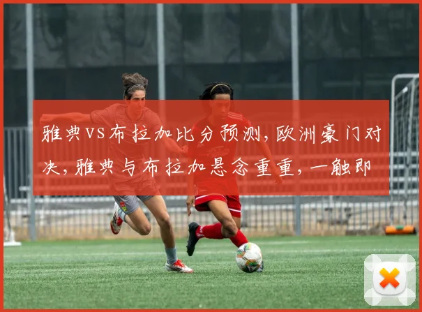 雅典vs布拉加比分预测,欧洲豪门对决,雅典与布拉加悬念重重,一触即发