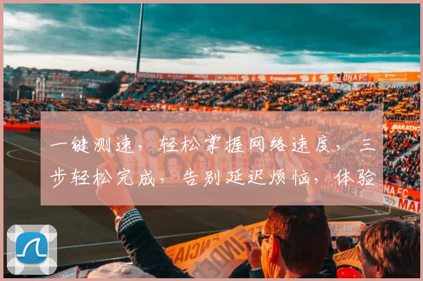 一键测速，轻松掌握网络速度，三步轻松完成，告别延迟烦恼，体验畅快上网