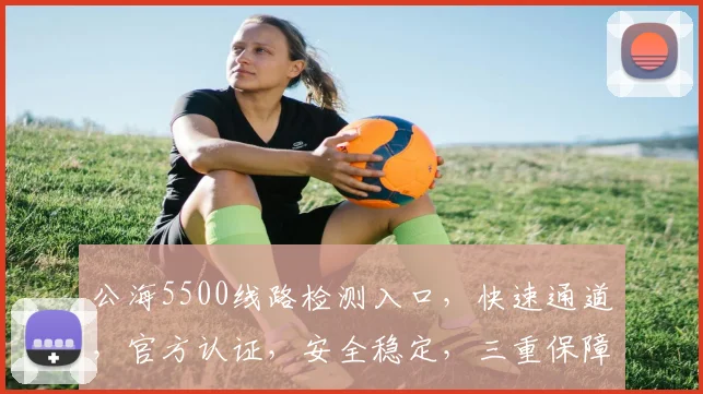 公海5500线路检测入口，快速通道，官方认证，安全稳定，三重保障
