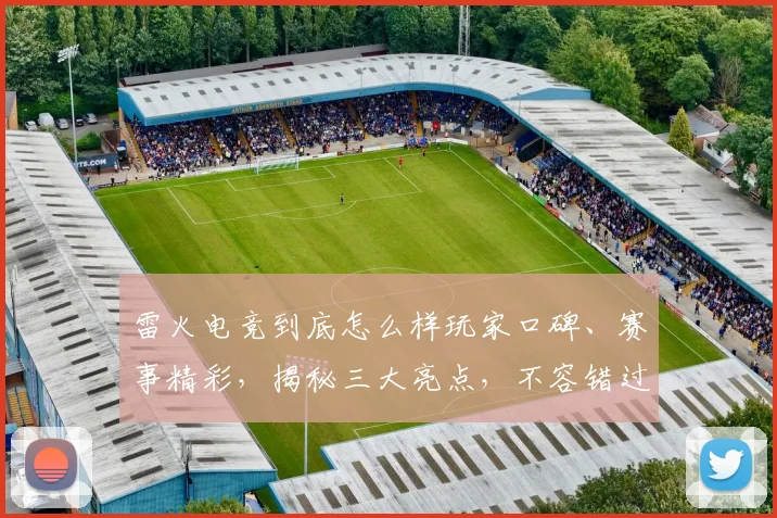 雷火电竞到底怎么样玩家口碑、赛事精彩，揭秘三大亮点，不容错过