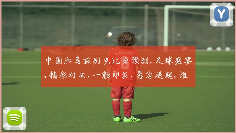 中国和乌兹别克比分预测,足球盛宴,精彩对决,一触即发,悬念迭起,谁将问鼎