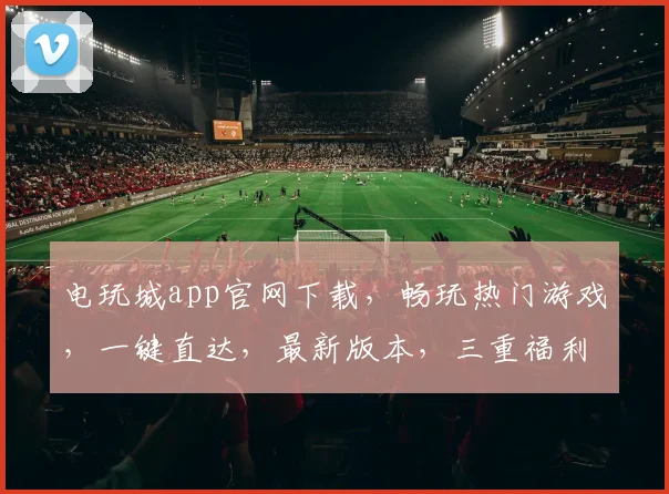 电玩城app官网下载，畅玩热门游戏，一键直达，最新版本，三重福利等你来