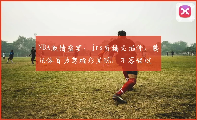 NBA激情盛宴，jrs直播无插件，腾讯体育为您精彩呈现，不容错过