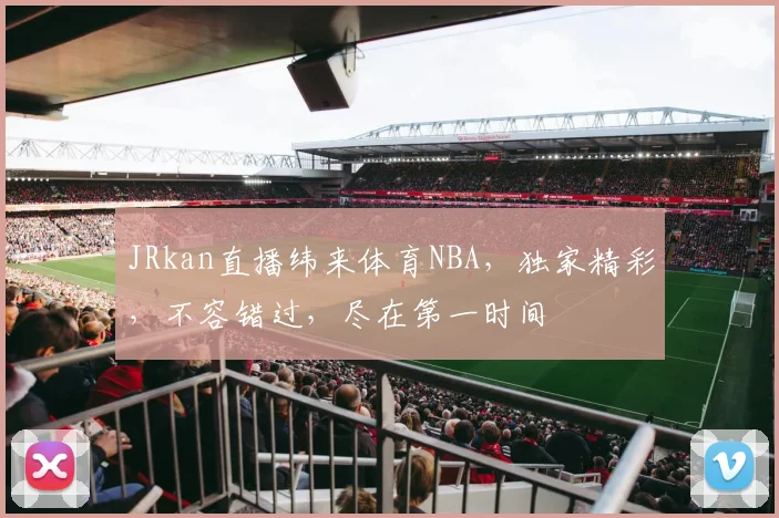 JRkan直播纬来体育NBA，独家精彩，不容错过，尽在第一时间