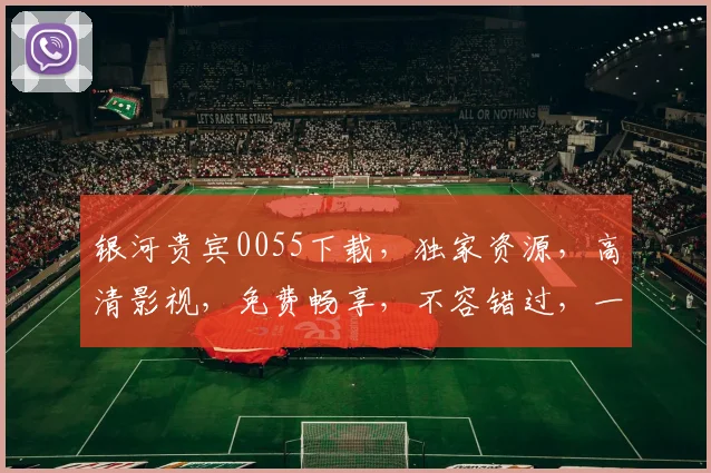 银河贵宾0055下载，独家资源，高清影视，免费畅享，不容错过，一键下载，体验极致视听